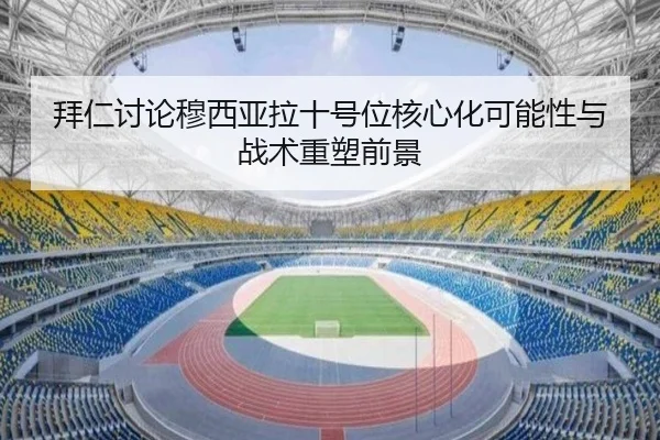 拜仁讨论穆西亚拉十号位核心化可能性与战术重塑前景