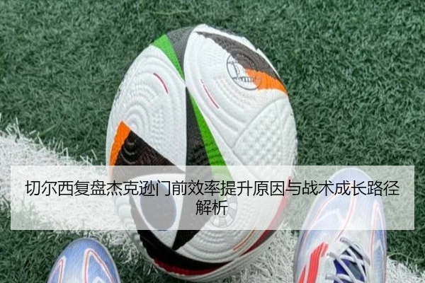 切尔西复盘杰克逊门前效率提升原因与战术成长路径解析