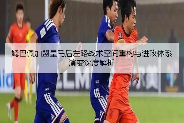 姆巴佩加盟皇马后左路战术空间重构与进攻体系演变深度解析