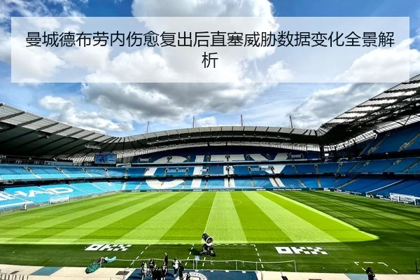 曼城德布劳内伤愈复出后直塞威胁数据变化全景解析