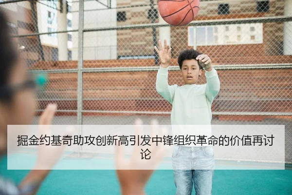 掘金约基奇助攻创新高引发中锋组织革命的价值再讨论