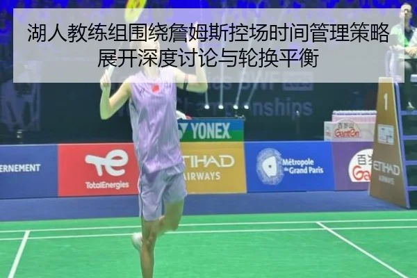 湖人教练组围绕詹姆斯控场时间管理策略展开深度讨论与轮换平衡