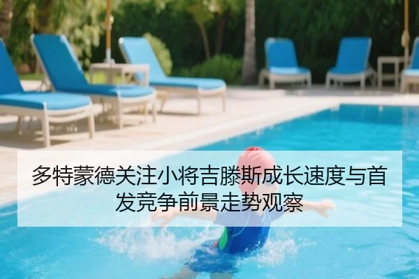 多特蒙德关注小将吉滕斯成长速度与首发竞争前景走势观察
