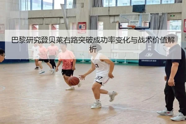 巴黎研究登贝莱右路突破成功率变化与战术价值解析