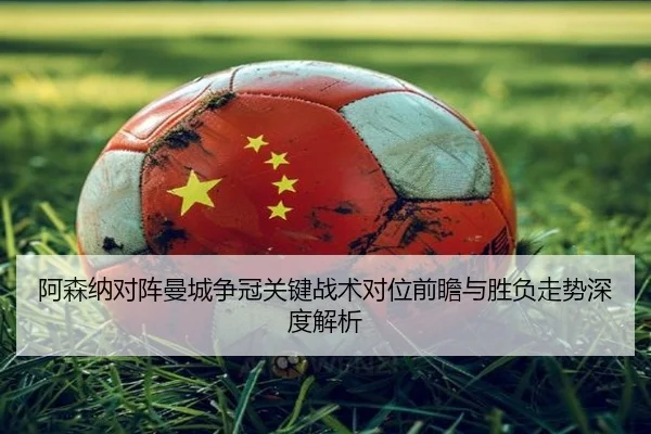 阿森纳对阵曼城争冠关键战术对位前瞻与胜负走势深度解析