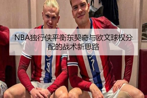 NBA独行侠平衡东契奇与欧文球权分配的战术新思路