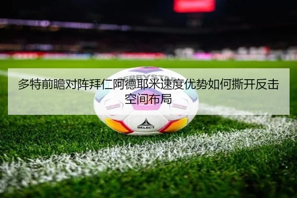 多特前瞻对阵拜仁阿德耶米速度优势如何撕开反击空间布局