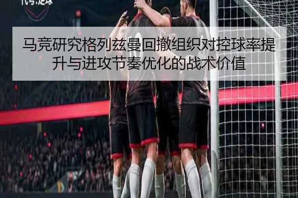 马竞研究格列兹曼回撤组织对控球率提升与进攻节奏优化的战术价值