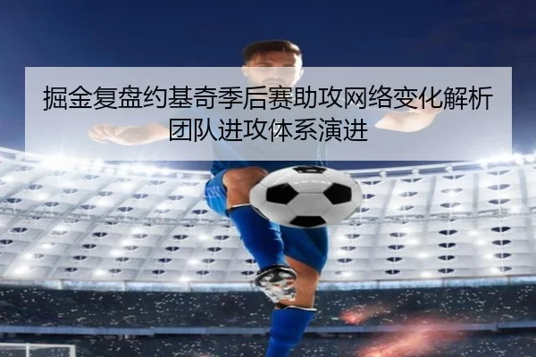 掘金复盘约基奇季后赛助攻网络变化解析团队进攻体系演进