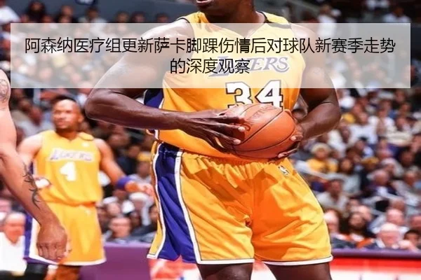阿森纳医疗组更新萨卡脚踝伤情后对球队新赛季走势的深度观察