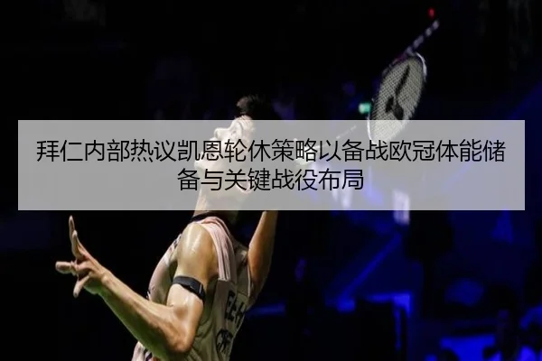拜仁内部热议凯恩轮休策略以备战欧冠体能储备与关键战役布局