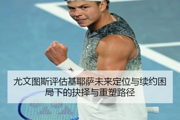 尤文图斯评估基耶萨未来定位与续约困局下的抉择与重塑路径