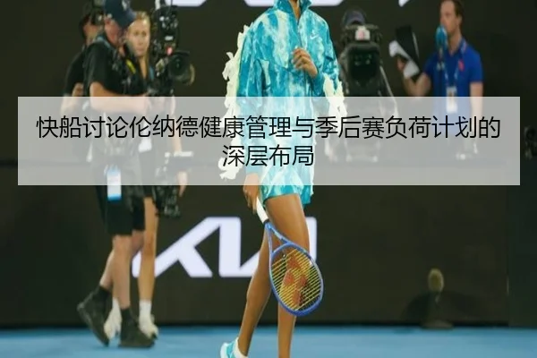快船讨论伦纳德健康管理与季后赛负荷计划的深层布局