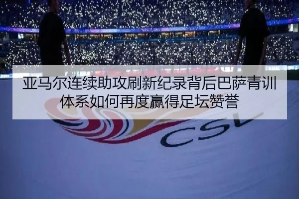 亚马尔连续助攻刷新纪录背后巴萨青训体系如何再度赢得足坛赞誉